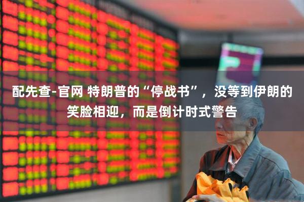 配先查-官网 特朗普的“停战书”，没等到伊朗的笑脸相迎，而是倒计时式警告