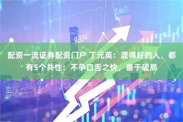配资一流证券配资门户 丁元英：混得好的人，都有5个共性：不争口舌之快，善于破局