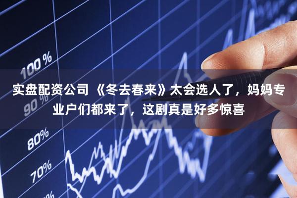 实盘配资公司 《冬去春来》太会选人了，妈妈专业户们都来了，这剧真是好多惊喜