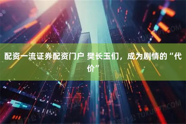 配资一流证券配资门户 樊长玉们，成为剧情的“代价”