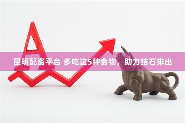 昆明配资平台 多吃这5种食物，助力结石排出