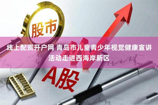 线上配资开户网 青岛市儿童青少年视觉健康宣讲活动走进西海岸新区