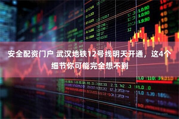 安全配资门户 武汉地铁12号线明天开通，这4个细节你可能完全想不到