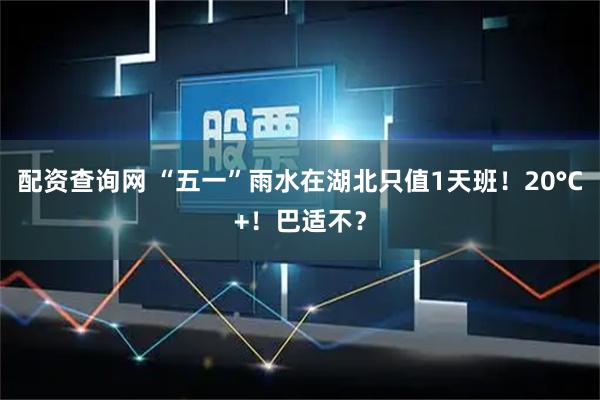 配资查询网 “五一”雨水在湖北只值1天班！20°C+！巴适不？