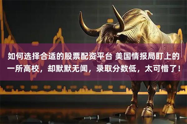 如何选择合适的股票配资平台 美国情报局盯上的一所高校，却默默无闻，录取分数低，太可惜了！