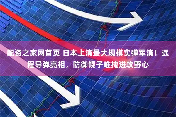 配资之家网首页 日本上演最大规模实弹军演！远程导弹亮相，防御幌子难掩进攻野心