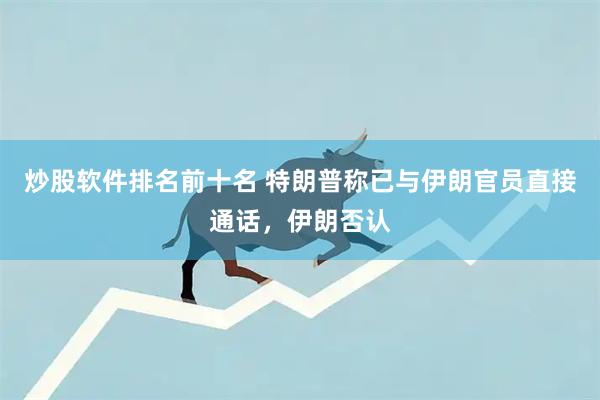 炒股软件排名前十名 特朗普称已与伊朗官员直接通话，伊朗否认