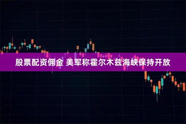 股票配资佣金 美军称霍尔木兹海峡保持开放