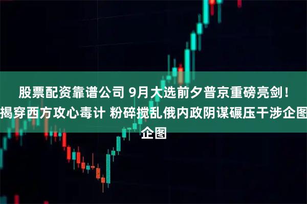 股票配资靠谱公司 9月大选前夕普京重磅亮剑！揭穿西方攻心毒计 粉碎搅乱俄内政阴谋碾压干涉企图