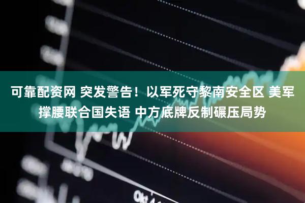 可靠配资网 突发警告！以军死守黎南安全区 美军撑腰联合国失语 中方底牌反制碾压局势