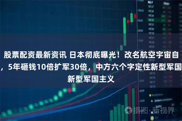 股票配资最新资讯 日本彻底曝光！改名航空宇宙自卫队，5年砸钱10倍扩军30倍，中方六个字定性新型军国主义