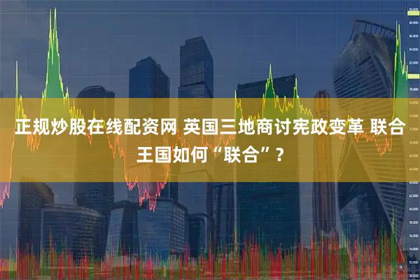 正规炒股在线配资网 英国三地商讨宪政变革 联合王国如何“联合”？