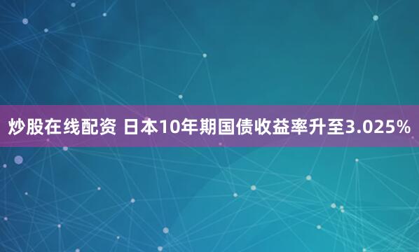 炒股在线配资 日本10年期国债收益率升至3.025%